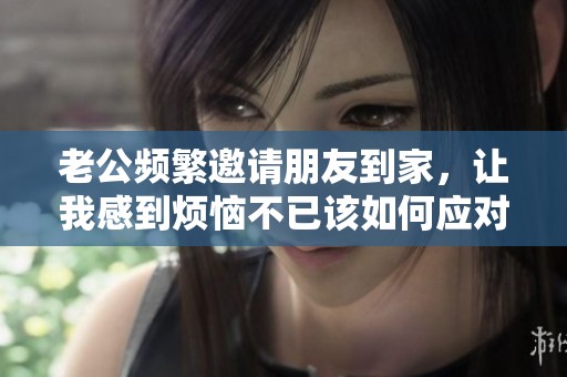 老公频繁邀请朋友到家，让我感到烦恼不已该如何应对