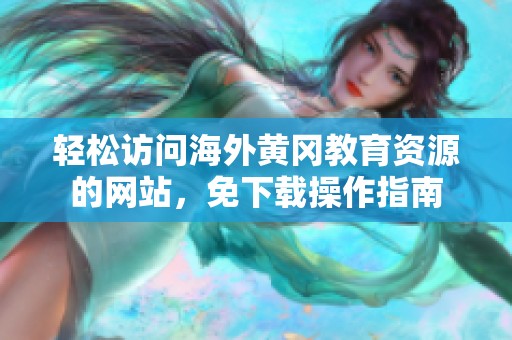 轻松访问海外黄冈教育资源的网站，免下载操作指南