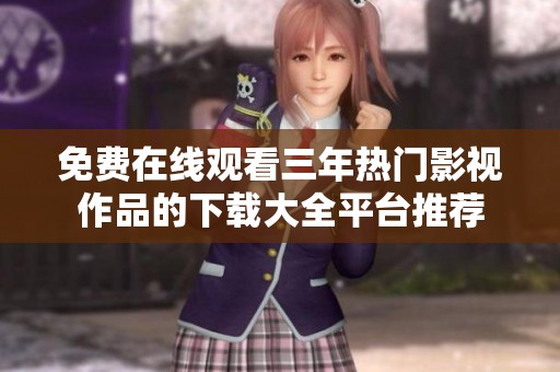 免费在线观看三年热门影视作品的下载大全平台推荐