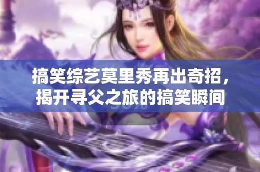 搞笑综艺莫里秀再出奇招，揭开寻父之旅的搞笑瞬间