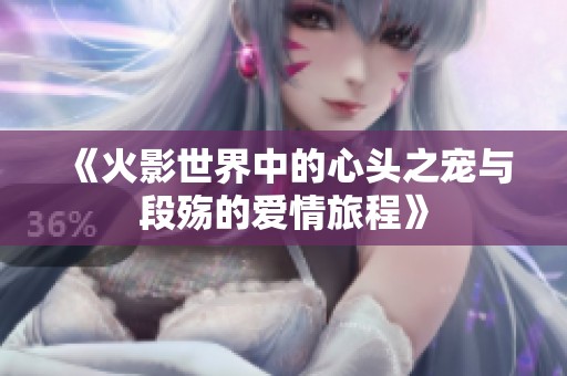 《火影世界中的心头之宠与段殇的爱情旅程》