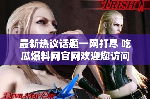 最新热议话题一网打尽 吃瓜爆料网官网欢迎您访问