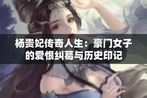 杨贵妃传奇人生：豪门女子的爱恨纠葛与历史印记