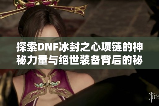 探索DNF冰封之心项链的神秘力量与绝世装备背后的秘密解析