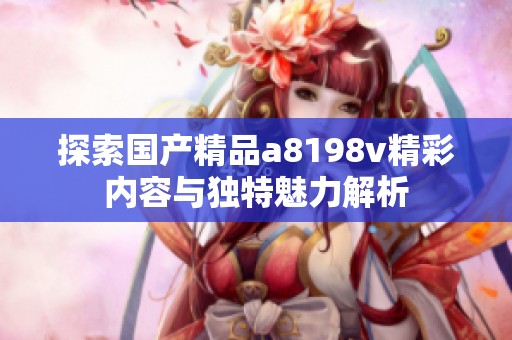 探索国产精品a8198v精彩内容与独特魅力解析