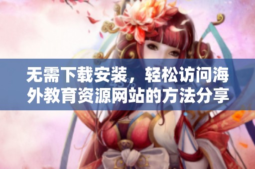 无需下载安装，轻松访问海外教育资源网站的方法分享