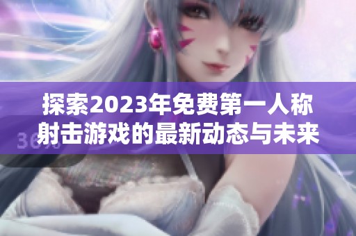 探索2023年免费第一人称射击游戏的最新动态与未来展望