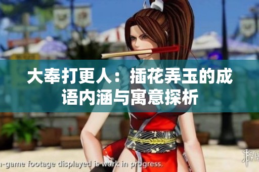 大奉打更人：插花弄玉的成语内涵与寓意探析