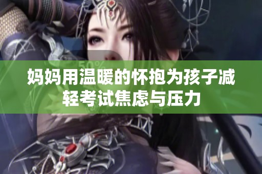 妈妈用温暖的怀抱为孩子减轻考试焦虑与压力