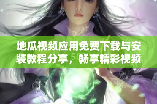 地瓜视频应用免费下载与安装教程分享，畅享精彩视频体验