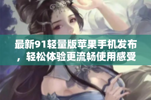 最新91轻量版苹果手机发布，轻松体验更流畅使用感受