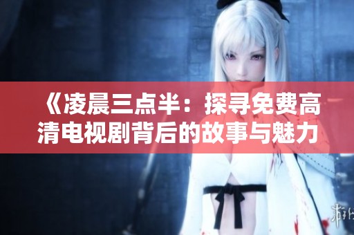 《凌晨三点半：探寻免费高清电视剧背后的故事与魅力》