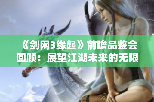 《剑网3缘起》前瞻品鉴会回顾：展望江湖未来的无限可能