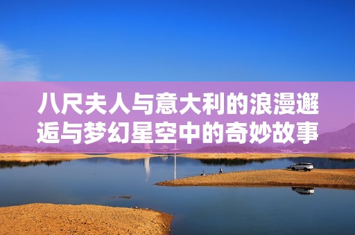 八尺夫人与意大利的浪漫邂逅与梦幻星空中的奇妙故事