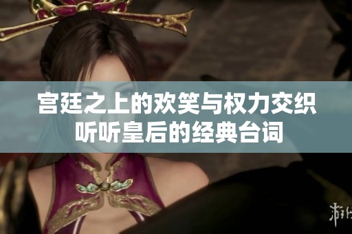 宫廷之上的欢笑与权力交织 听听皇后的经典台词