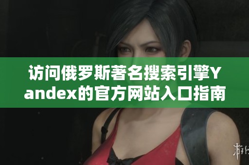访问俄罗斯著名搜索引擎Yandex的官方网站入口指南
