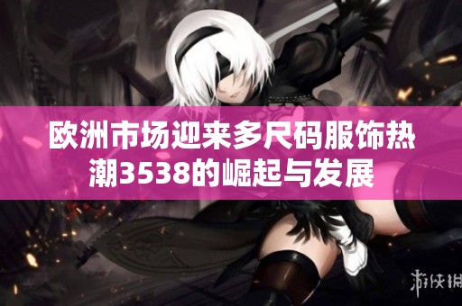 欧洲市场迎来多尺码服饰热潮3538的崛起与发展