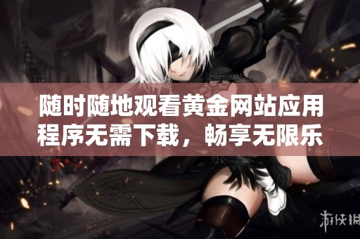 随时随地观看黄金网站应用程序无需下载，畅享无限乐趣