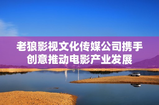 老狼影视文化传媒公司携手创意推动电影产业发展