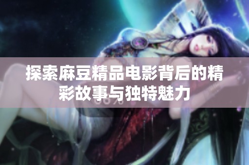 探索麻豆精品电影背后的精彩故事与独特魅力