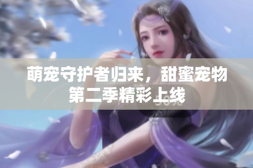 萌宠守护者归来，甜蜜宠物第二季精彩上线