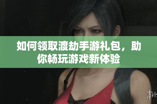 如何领取渡劫手游礼包，助你畅玩游戏新体验