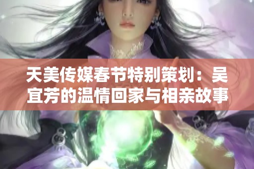天美传媒春节特别策划：吴宜芳的温情回家与相亲故事