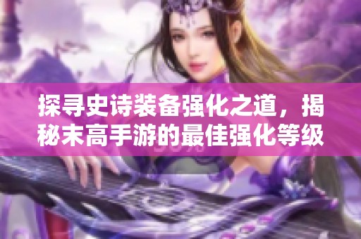 探寻史诗装备强化之道，揭秘末高手游的最佳强化等级