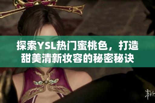 探索YSL热门蜜桃色，打造甜美清新妆容的秘密秘诀