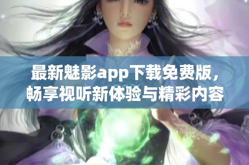最新魅影app下载免费版，畅享视听新体验与精彩内容