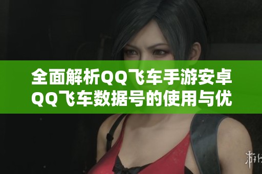 全面解析QQ飞车手游安卓QQ飞车数据号的使用与优势