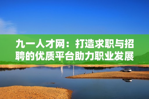 九一人才网：打造求职与招聘的优质平台助力职业发展
