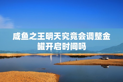 咸鱼之王明天究竟会调整金罐开启时间吗