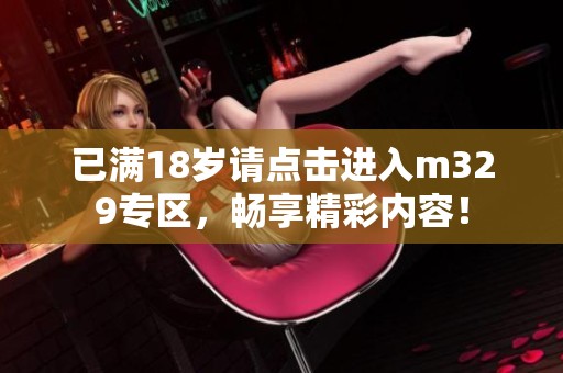 已满18岁请点击进入m329专区，畅享精彩内容！