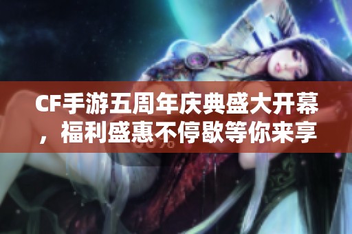 CF手游五周年庆典盛大开幕，福利盛惠不停歇等你来享受