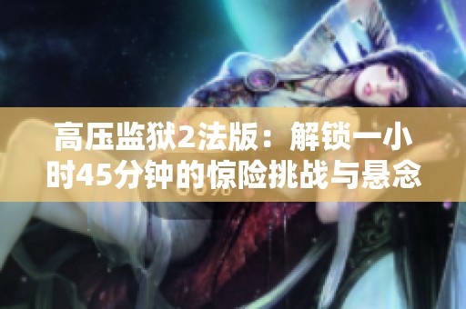 高压监狱2法版：解锁一小时45分钟的惊险挑战与悬念