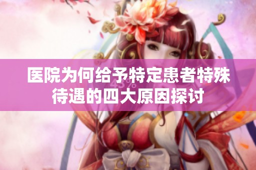 医院为何给予特定患者特殊待遇的四大原因探讨