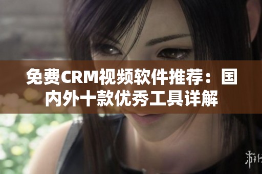 免费CRM视频软件推荐：国内外十款优秀工具详解