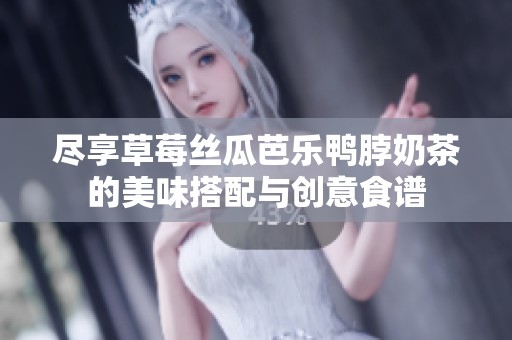 尽享草莓丝瓜芭乐鸭脖奶茶的美味搭配与创意食谱