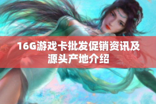 16G游戏卡批发促销资讯及源头产地介绍