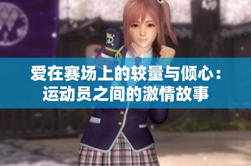 爱在赛场上的较量与倾心：运动员之间的激情故事