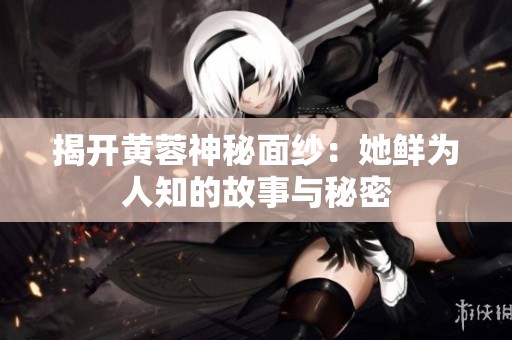 揭开黄蓉神秘面纱：她鲜为人知的故事与秘密