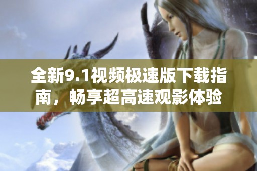 全新9.1视频极速版下载指南，畅享超高速观影体验