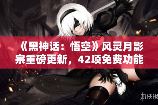 《黑神话：悟空》风灵月影宗重磅更新，42项免费功能全揭秘