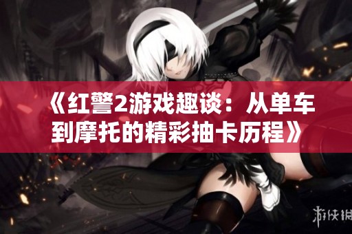 《红警2游戏趣谈：从单车到摩托的精彩抽卡历程》
