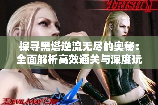 探寻黑塔逆流无尽的奥秘：全面解析高效通关与深度玩法技巧