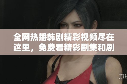 全网热播韩剧精彩视频尽在这里，免费看精彩剧集和剧情回顾
