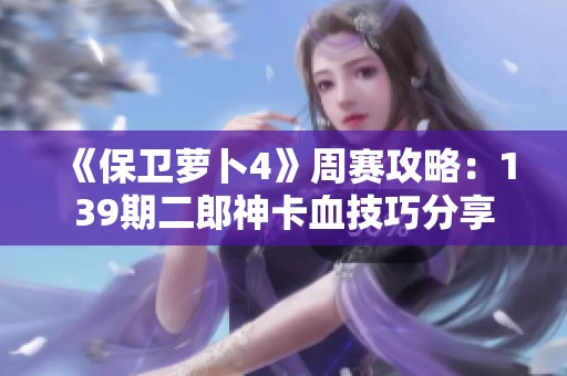 《保卫萝卜4》周赛攻略：139期二郎神卡血技巧分享