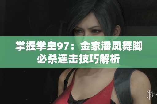 掌握拳皇97：金家潘凤舞脚必杀连击技巧解析
