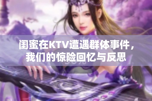 闺蜜在KTV遭遇群体事件，我们的惊险回忆与反思